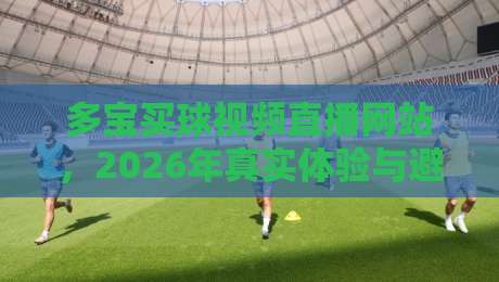 多宝买球视频直播网站,2026年真实体验与避坑指南