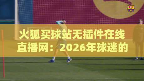 火狐买球站无插件在线直播网：2026年球迷的“零门槛”观赛新选择！