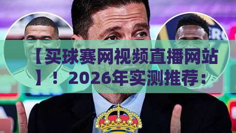 【买球赛网视频直播网站】!2026年实测推荐:哪些平台不卡顿、画质好还安全?