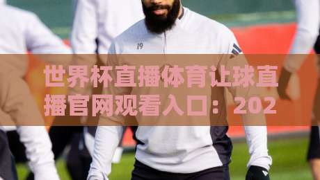 世界杯直播体育让球直播官网观看入口:2026年球迷必备观看攻略