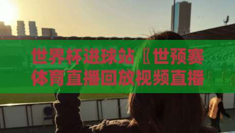 世界杯进球站〖世预赛体育直播回放视频直播网站:2026球迷观赛新姿势