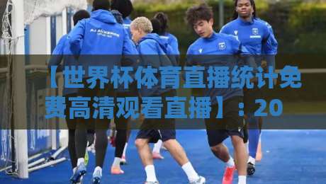 【世界杯体育直播统计免费高清观看直播】: 2026年球迷的观赛密码与数据真相