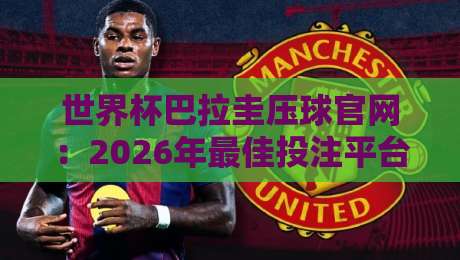 世界杯巴拉圭压球官网:2026年最佳投注平台推荐与实操指南 世界杯巴拉圭压球官网:2026年最佳投注平台推荐与实操指南