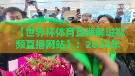 【世界杯体育直播解说视频直播网站】：2026年球迷必看的五大观赛平台与实用攻略