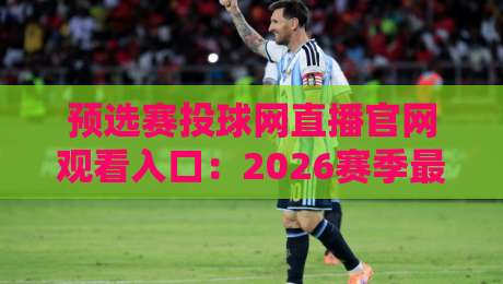 预选赛投球网直播官网观看入口:2026赛季最新入口指南
