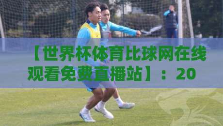 【世界杯体育比球网在线观看免费直播站】:2026年观赛指南,零门槛畅享巅峰对决