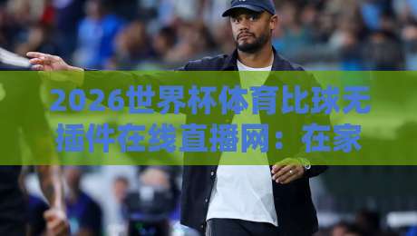 2026世界杯体育比球无插件在线直播网：在家看球赛的新选择！