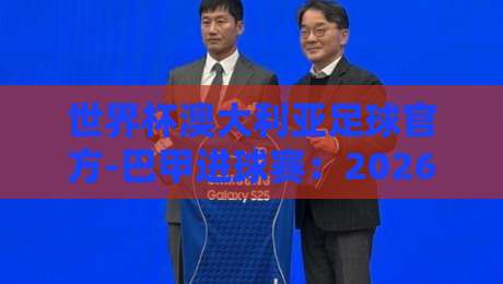 世界杯澳大利亚足球官方-巴甲进球赛:2026年跨洲战术实验的底牌? 世界杯澳大利亚足球官方-巴甲进球赛:2026年跨洲战术实验的底牌?