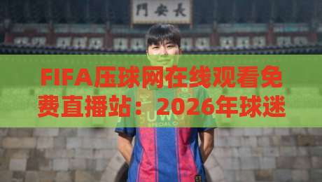 FIFA压球网在线观看免费直播站:2026年球迷必备的观赛神器【FIFA压球网】