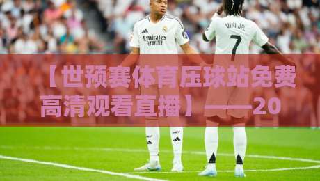 【世预赛体育压球站免费高清观看直播】——2026世界杯亚洲区预选赛，哪里看最清晰？