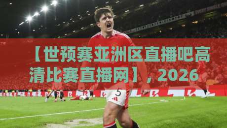 【世预赛亚洲区直播吧高清比赛直播网】, 2026年观赛新姿势!别再错过国家队的每一脚