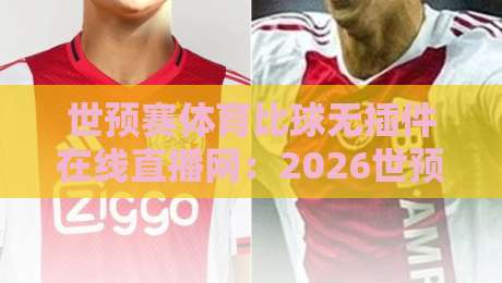 世预赛体育比球无插件在线直播网：2026世预赛观赛，你选对平台了吗？