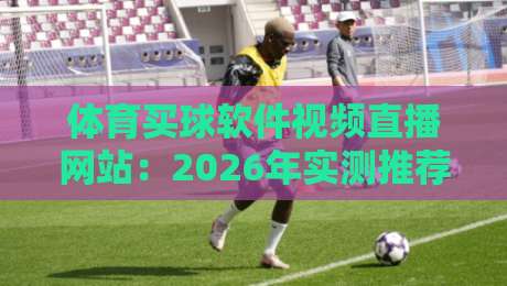 体育买球软件视频直播网站:2026年实测推荐与避坑指南