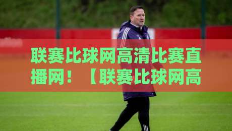 联赛比球网高清比赛直播网!【联赛比球网高清比赛直播网】2026年观赛新体验,球迷必看指南
