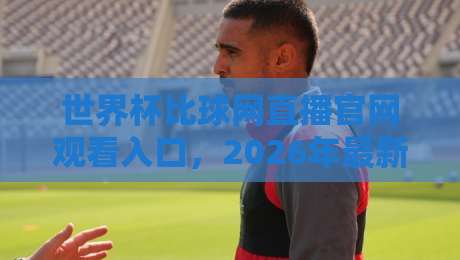 世界杯比球网直播官网观看入口,2026年最新观赛指南来了!