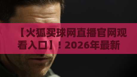 【火狐买球网直播官网观看入口】! 2026年最新观看指南与实测体验