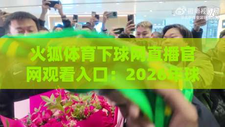 火狐体育下球网直播官网观看入口:2026年球迷必知的3个新变化