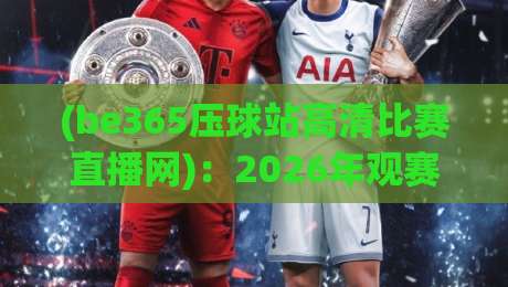 (be365压球站高清比赛直播网):2026年观赛新体验,你准备好了吗?