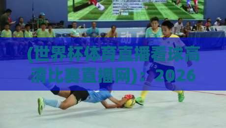 (世界杯体育直播看球高清比赛直播网):2026年观赛新选择,这些平台让你身临其境