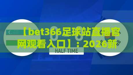 【bet366足球站直播官网观看入口】: 2026新版观赛指南与实用技巧