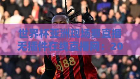 世界杯亚洲现场赛直播无插件在线直播网:2026年观赛新选择,零卡顿畅享每一脚