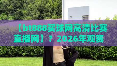 【bt888买球网高清比赛直播网】？2026年观赛新体验揭秘