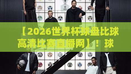 【2026世界杯球盘比球高清比赛直播网】！球迷必藏的观赛神器