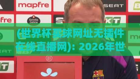 (世界杯买球网址无插件在线直播网): 2026年世界杯观赛新选择,告别卡顿与插件!