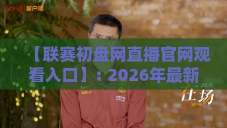 【联赛初盘网直播官网观看入口】: 2026年最新观赛指南与实用技巧