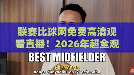 联赛比球网免费高清观看直播！2026年超全观赛指南，不懂这些渠道你就亏了