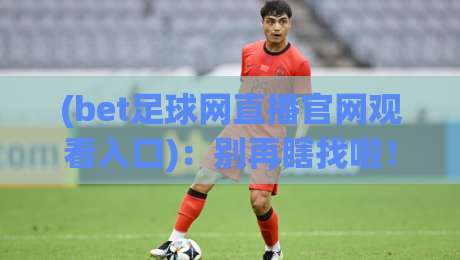(bet足球网直播官网观看入口):别再瞎找啦!2026年最全实战指南+避坑技巧