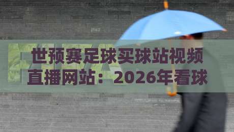 世预赛足球买球站视频直播网站:2026年看球不迷路,这些平台真香!