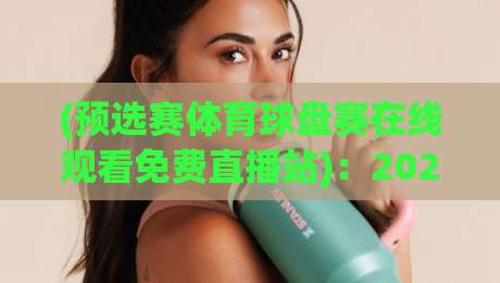 (预选赛体育球盘赛在线观看免费直播站):2026年最全观赛指南,这些坑你可别再踩了