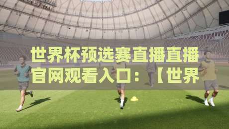 世界杯预选赛直播直播官网观看入口:【世界杯预选赛直播直播官网观看入口】2026世预赛高清直播全攻略与官方入口推荐