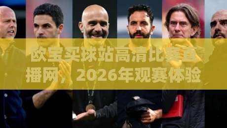 欧宝买球站高清比赛直播网,2026年观赛体验全面升级!