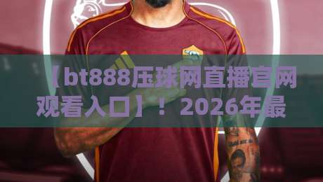 【bt888压球网直播官网观看入口】!2026年最新观看入口与使用指南