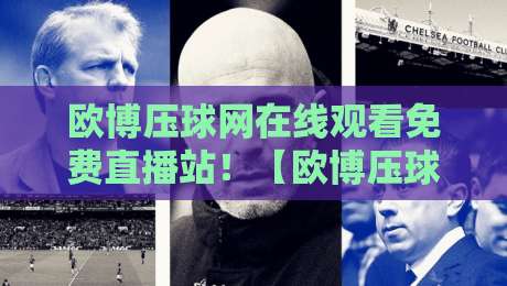 欧博压球网在线观看免费直播站！【欧博压球网】2026年最新观赛指南：高清免费直播与实用避坑技巧