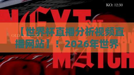 【世界杯直播分析视频直播网站】!2026年世界杯观赛指南:那些你不知道的深度分析直播平台,看完再也不怕看不懂球了