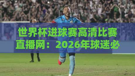 世界杯进球赛高清比赛直播网：2026年球迷必备的观赛指南