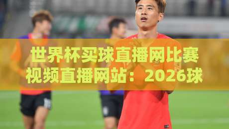 世界杯买球直播网比赛视频直播网站：2026球迷必收的观赛攻略
