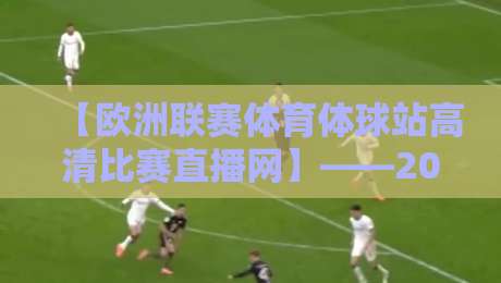 【欧洲联赛体育体球站高清比赛直播网】——2026年球迷必备的观赛神器?