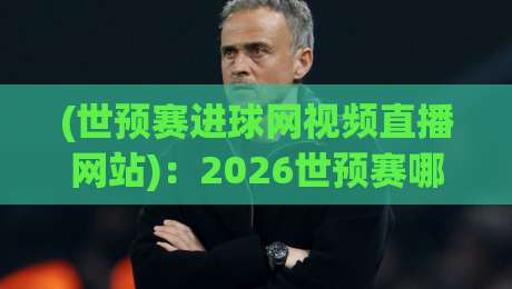 (世预赛进球网视频直播网站):2026世预赛哪里看?这份观赛指南请收好