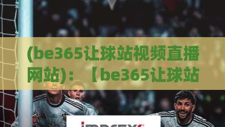 (be365让球站视频直播网站):【be365让球站视频直播网站】2026年资深彩民私藏的观赛与投注技巧