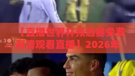 【直播世界杯预选赛免费高清观看直播】2026年看球指南,球迷收藏版!
