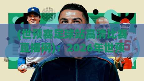 (世预赛足球站高清比赛直播网):2026年世预赛观赛指南,高清直播看这里!
