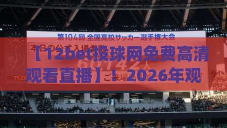 【12bet投球网免费高清观看直播】！2026年观赛新体验，你试过没？(12bet投球网免费高清观看直播)