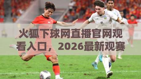 火狐下球网直播官网观看入口,2026最新观赛指南与避坑建议