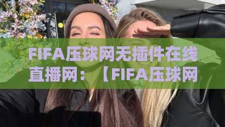 FIFA压球网无插件在线直播网:【FIFA压球网】2026年观赛新体验,告别卡顿直接看!
