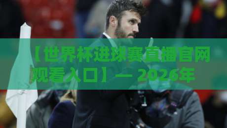 【世界杯进球赛直播官网观看入口】— 2026年最全观赛指南与避坑秘籍