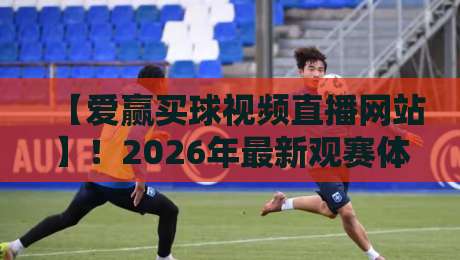 【爱赢买球视频直播网站】！2026年最新观赛体验与避坑指南